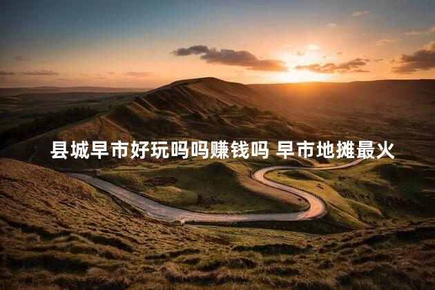 县城早市好玩吗吗赚钱吗 早市地摊最火的生意